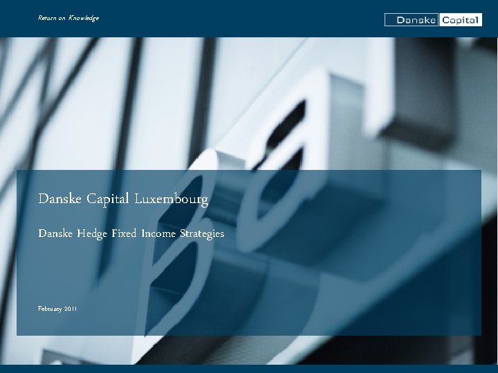 Return on Knowledge Danske Capital Luxembourg Danske Hedge Fixed Income Strategies February 2011 