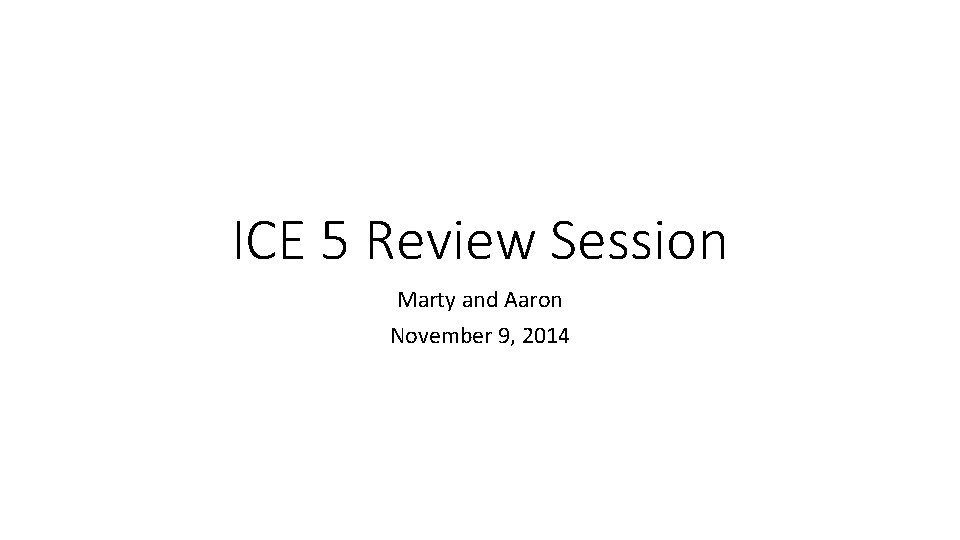 ICE 5 Review Session Marty and Aaron November 9, 2014 