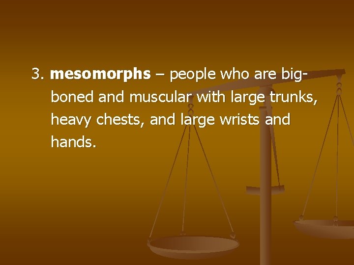 3. mesomorphs – people who are bigboned and muscular with large trunks, heavy chests,