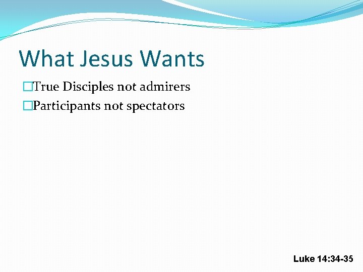 What Jesus Wants �True Disciples not admirers �Participants not spectators Luke 14: 34 -35