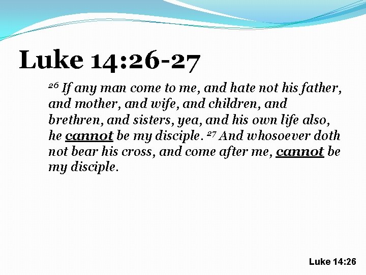 Luke 14: 26 -27 If any man come to me, and hate not his