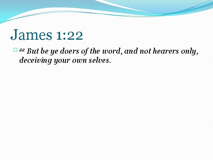 James 1: 22 But be ye doers of the word, and not hearers only,