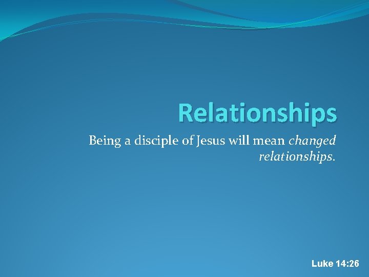 Relationships Being a disciple of Jesus will mean changed relationships. Luke 14: 26 