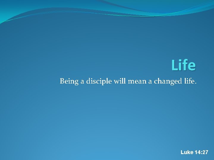 Life Being a disciple will mean a changed life. Luke 14: 27 