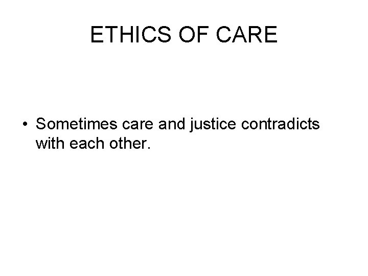 ETHICS OF CARE • Sometimes care and justice contradicts with each other. 