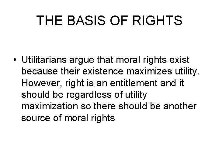 THE BASIS OF RIGHTS • Utilitarians argue that moral rights exist because their existence