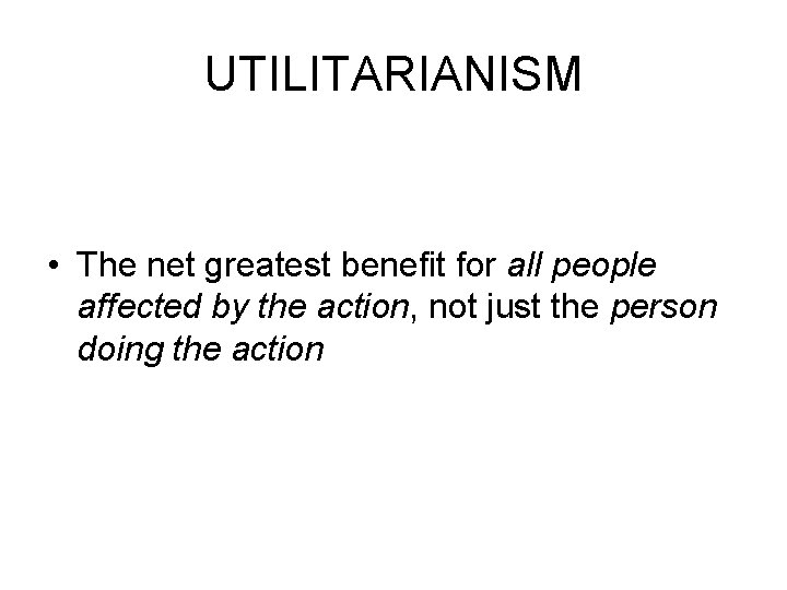 UTILITARIANISM • The net greatest benefit for all people affected by the action, not