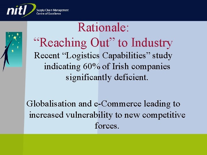 Rationale: “Reaching Out” to Industry Recent “Logistics Capabilities” study indicating 60% of Irish companies Rationale: “Reaching Out” to Industry Recent “Logistics Capabilities” study indicating 60% of Irish companies