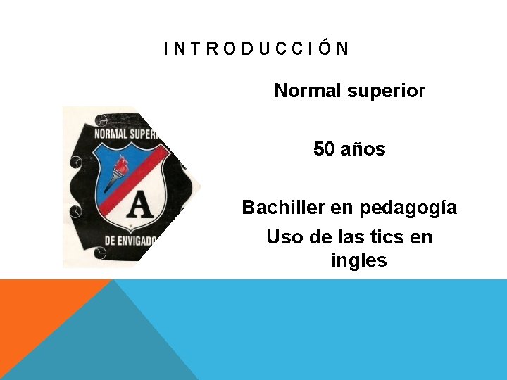 INTRODUCCIÓN Normal superior 50 años Bachiller en pedagogía Uso de las tics en ingles