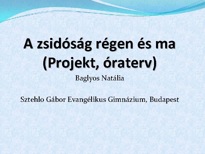 A zsidóság régen és ma (Projekt, óraterv) Baglyos Natália Sztehlo Gábor Evangélikus Gimnázium, Budapest