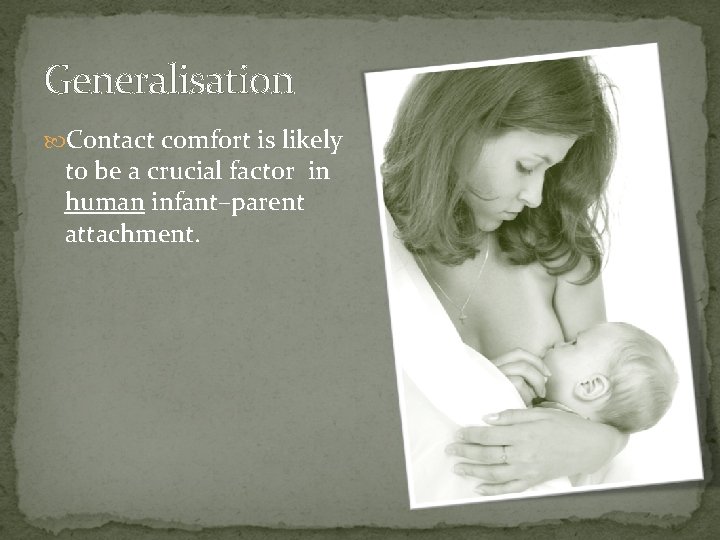Generalisation Contact comfort is likely to be a crucial factor in human infant–parent attachment.