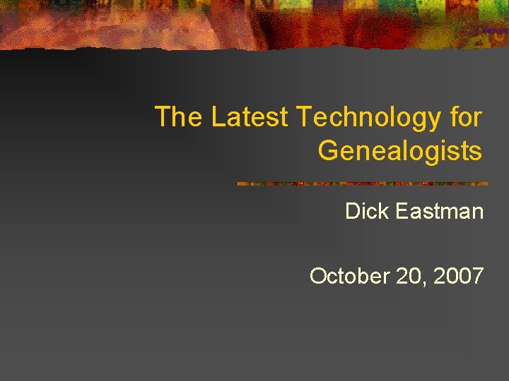 The Latest Technology for Genealogists Dick Eastman October 20, 2007 