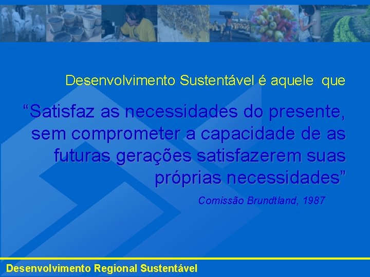 Desenvolvimento Sustentável é aquele que “Satisfaz as necessidades do presente, sem comprometer a capacidade
