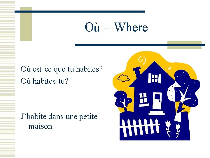 Où = Where Où est-ce que tu habites? Où habites-tu? J’habite dans une petite