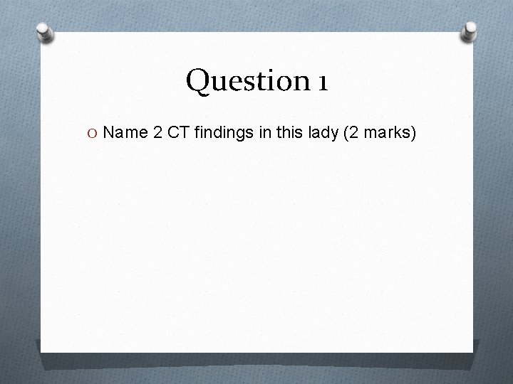 Question 1 O Name 2 CT findings in this lady (2 marks) 