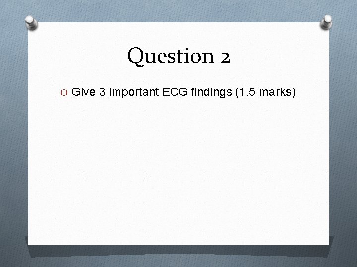 Question 2 O Give 3 important ECG findings (1. 5 marks) 