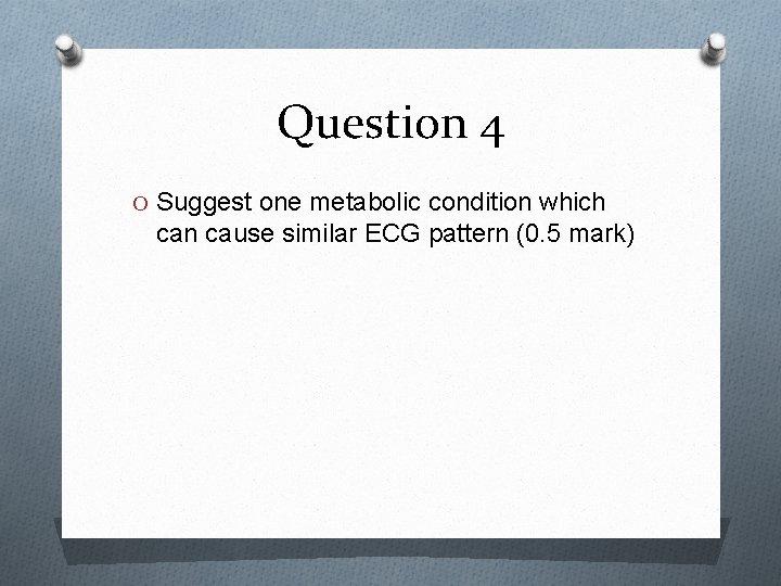 Question 4 O Suggest one metabolic condition which can cause similar ECG pattern (0.