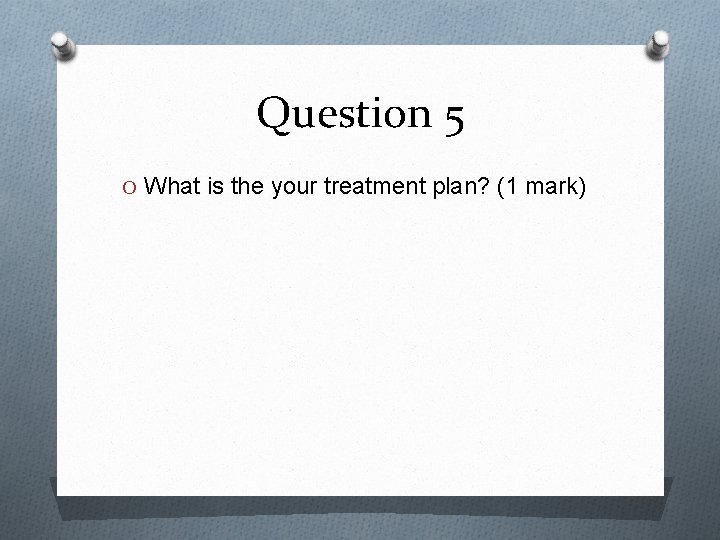 Question 5 O What is the your treatment plan? (1 mark) 