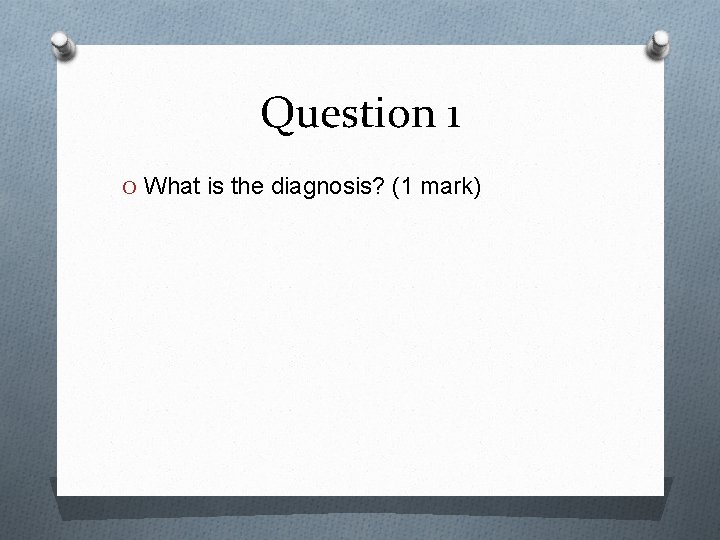 Question 1 O What is the diagnosis? (1 mark) 