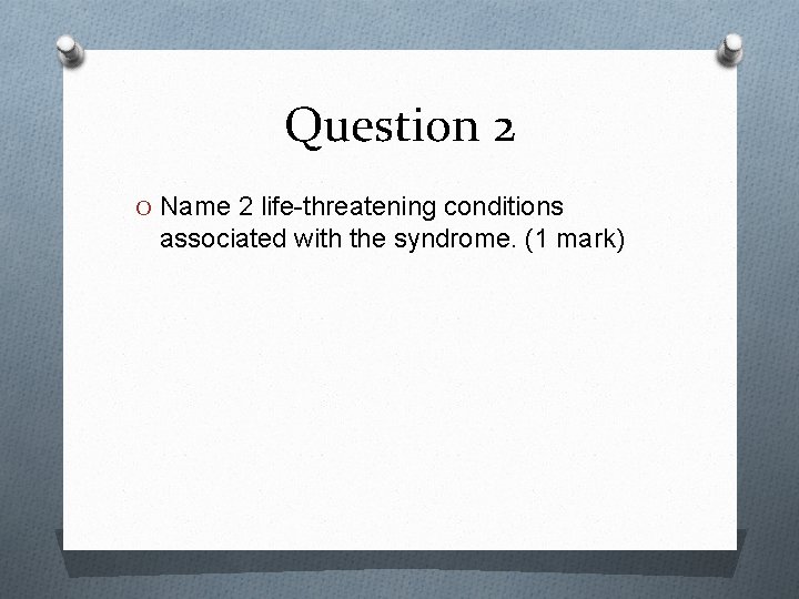 Question 2 O Name 2 life-threatening conditions associated with the syndrome. (1 mark) 