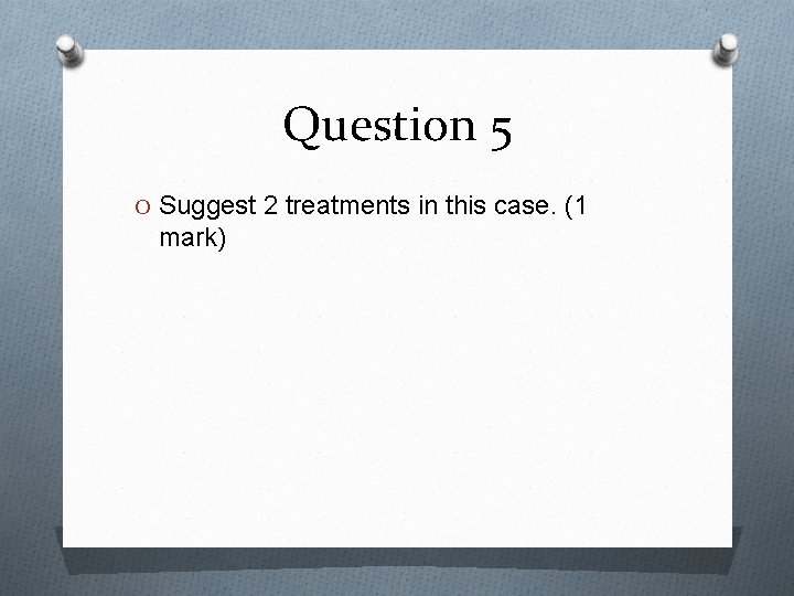 Question 5 O Suggest 2 treatments in this case. (1 mark) 