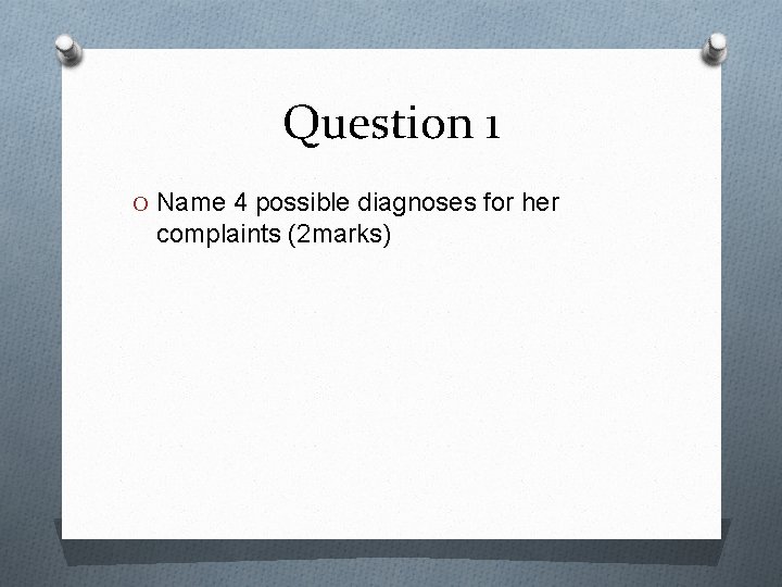 Question 1 O Name 4 possible diagnoses for her complaints (2 marks) 