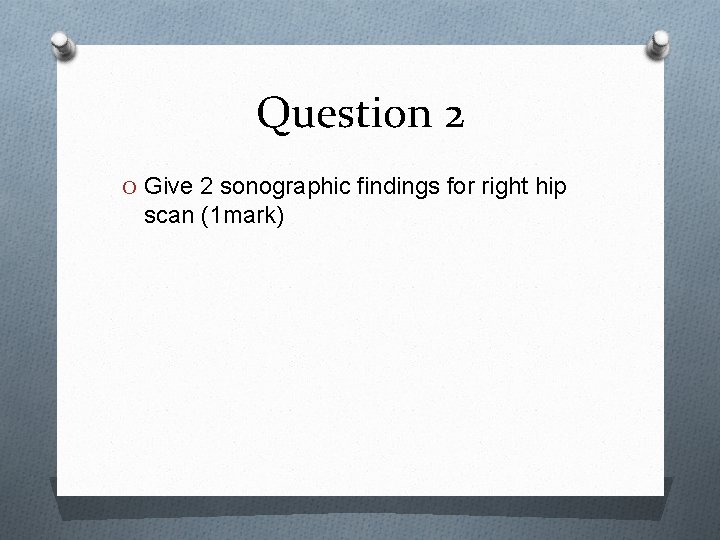 Question 2 O Give 2 sonographic findings for right hip scan (1 mark) 
