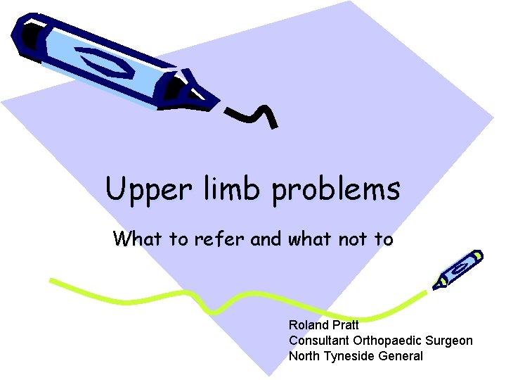 Upper limb problems What to refer and what not to Roland Pratt Consultant Orthopaedic
