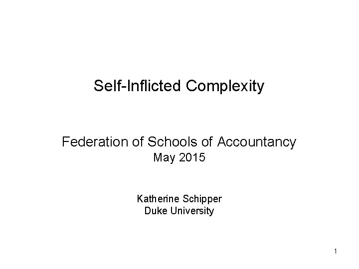 Self-Inflicted Complexity Federation of Schools of Accountancy May 2015 Katherine Schipper Duke University 1