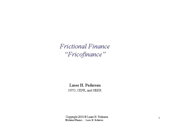 Frictional Finance “Fricofinance” Lasse H. Pedersen NYU, CEPR, and NBER Copyright 2010 © Lasse Frictional Finance “Fricofinance” Lasse H. Pedersen NYU, CEPR, and NBER Copyright 2010 © Lasse