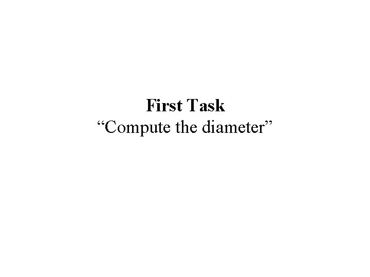 First Task “Compute the diameter” First Task “Compute the diameter”