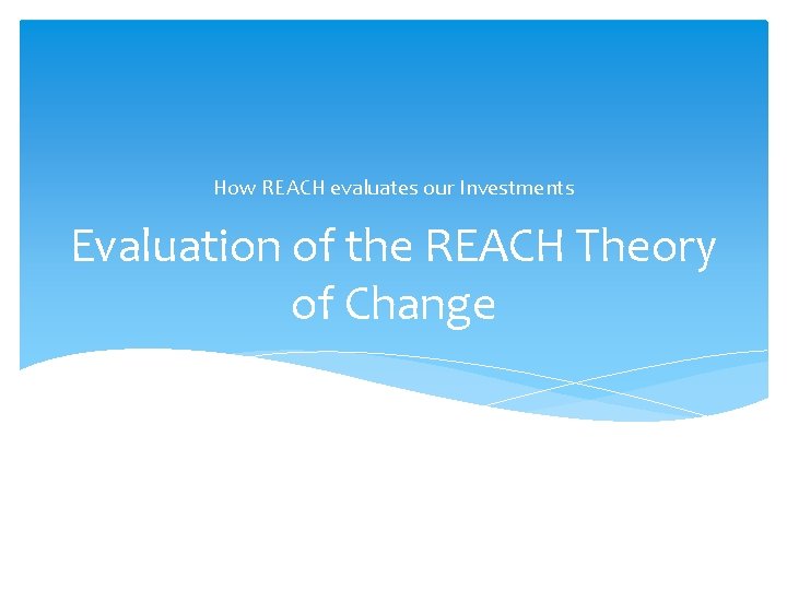 How REACH evaluates our Investments Evaluation of the REACH Theory of Change 