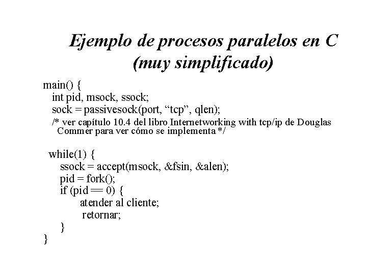 Ejemplo de procesos paralelos en C (muy simplificado) main() { int pid, msock, ssock;