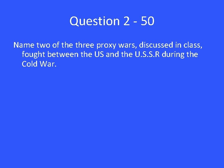 Question 2 - 50 Name two of the three proxy wars, discussed in class,