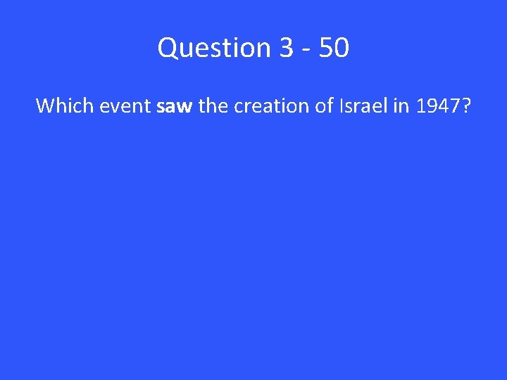 Question 3 - 50 Which event saw the creation of Israel in 1947? 