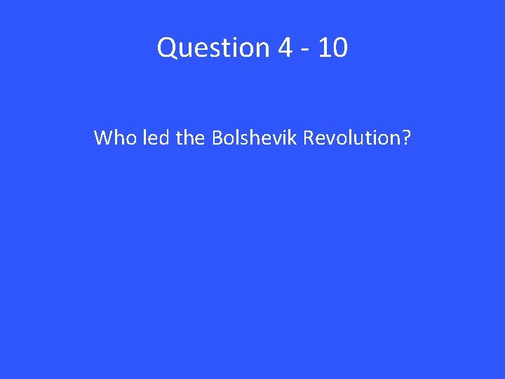 Question 4 - 10 Who led the Bolshevik Revolution? 