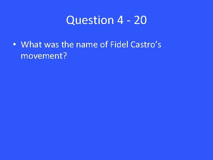 Question 4 - 20 • What was the name of Fidel Castro’s movement? 