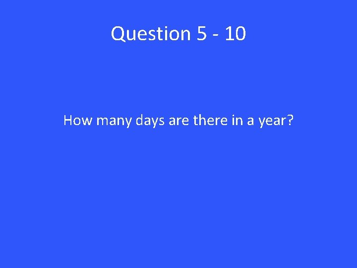 Question 5 - 10 How many days are there in a year? 