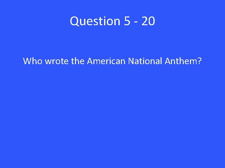Question 5 - 20 Who wrote the American National Anthem? 