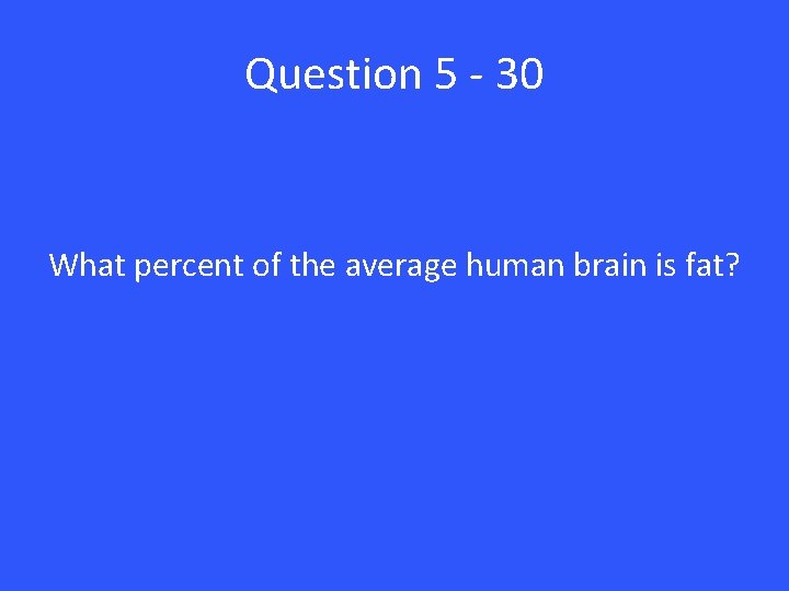 Question 5 - 30 What percent of the average human brain is fat? 