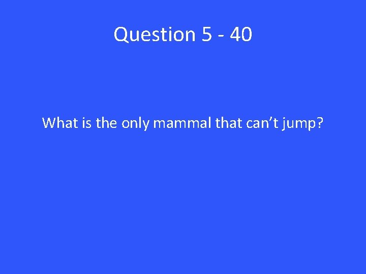 Question 5 - 40 What is the only mammal that can’t jump? 