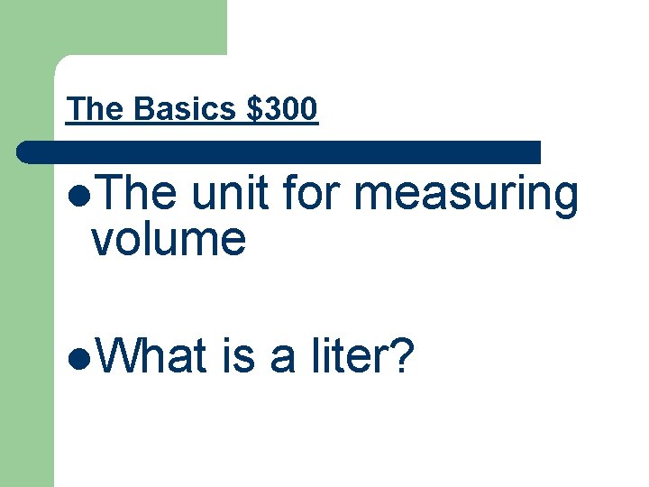 The Basics $300 l. The unit for measuring volume l. What is a liter?