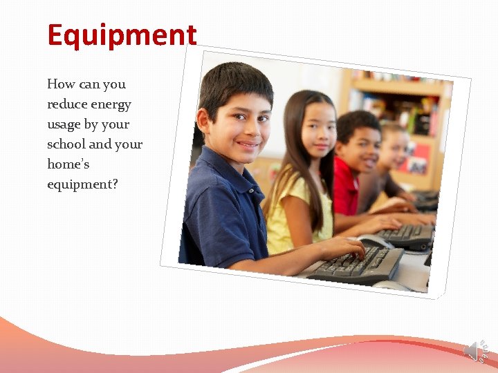 Equipment How can you reduce energy usage by your school and your home’s equipment?