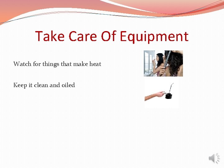 Take Care Of Equipment Watch for things that make heat Keep it clean and