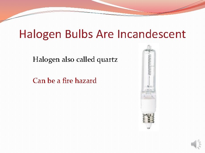Halogen Bulbs Are Incandescent Halogen also called quartz Can be a fire hazard 