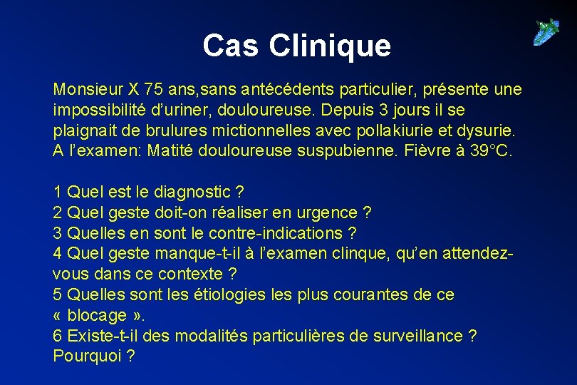 Cas Clinique Monsieur X 75 ans, sans antécédents particulier, présente une impossibilité d’uriner, douloureuse.