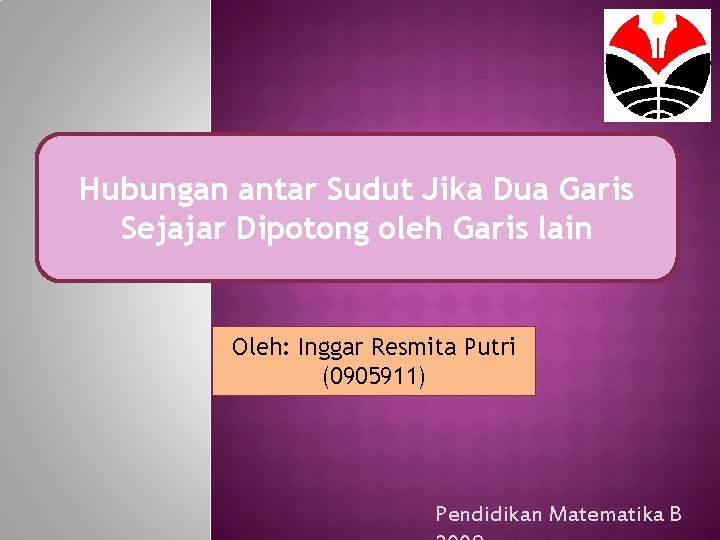 Hubungan antar Sudut Jika Dua Garis Sejajar Dipotong oleh Garis lain Oleh: Inggar Resmita