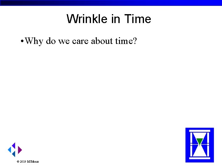 Wrinkle in Time • Why do we care about time? © 2019 MJMenzs 