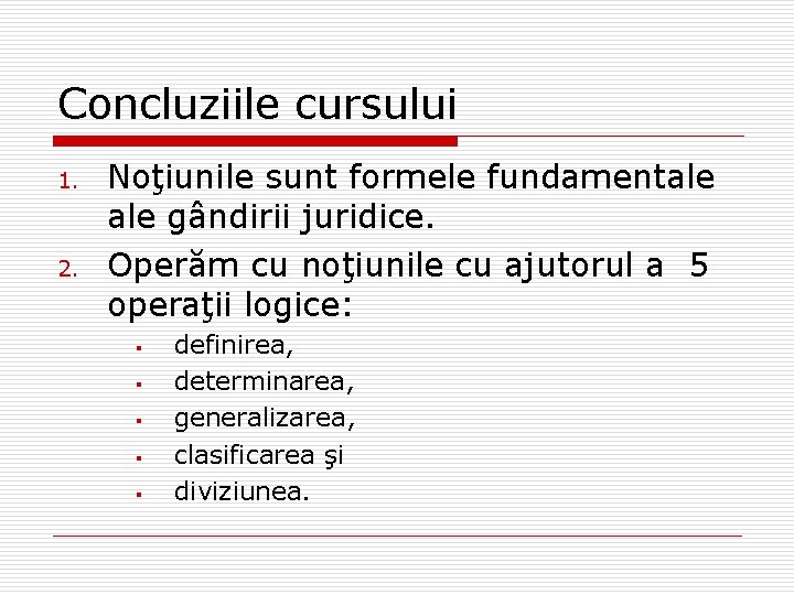 Concluziile cursului 1. 2. Noţiunile sunt formele fundamentale gândirii juridice. Operăm cu noţiunile cu