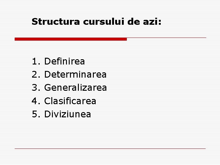 Structura cursului de azi: 1. Definirea 2. Determinarea 3. Generalizarea 4. Clasificarea 5. Diviziunea